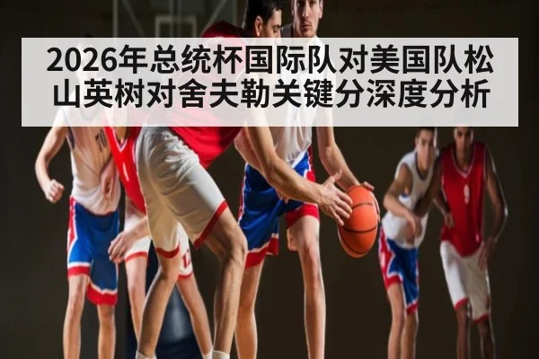 2026年总统杯国际队对美国队松山英树对舍夫勒关键分深度分析