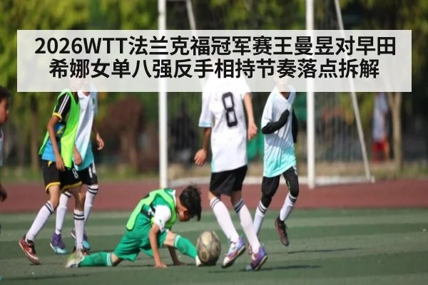 2026WTT法兰克福冠军赛王曼昱对早田希娜女单八强反手相持节奏落点拆解