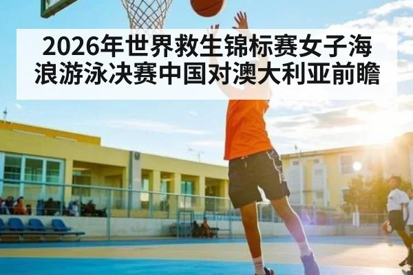 2026年世界救生锦标赛女子海浪游泳决赛中国对澳大利亚前瞻