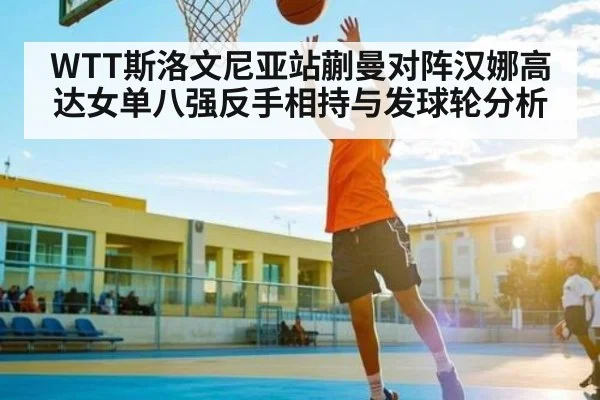 WTT斯洛文尼亚站蒯曼对阵汉娜高达女单八强反手相持与发球轮分析